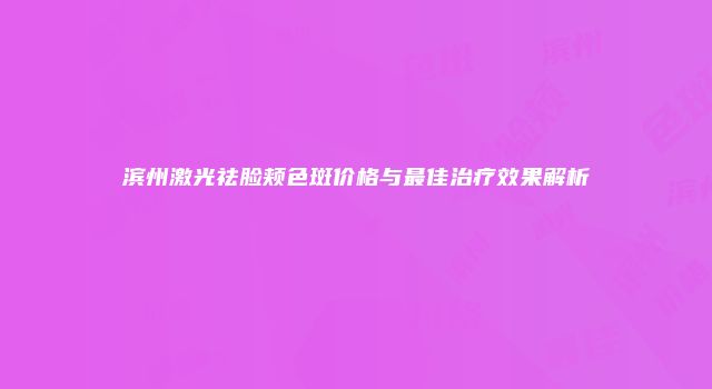 滨州激光祛脸颊色斑价格与最佳治疗效果解析