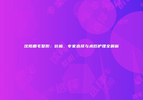 沈阳眉毛整形：价格、专家选择与术后护理全解析