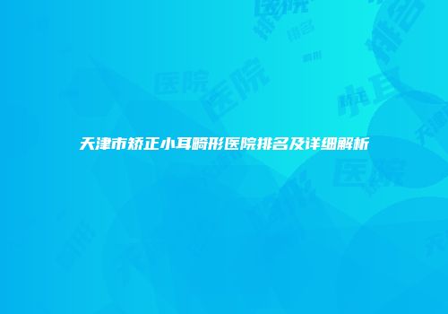 天津市矫正小耳畸形医院排名及详细解析