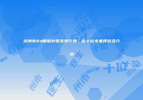 滨州市6d瘦脸针医生排行榜:前十位专家评价及介绍