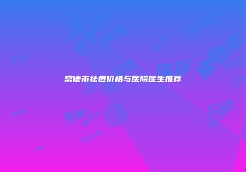 常德市祛痘价格与医院医生推荐