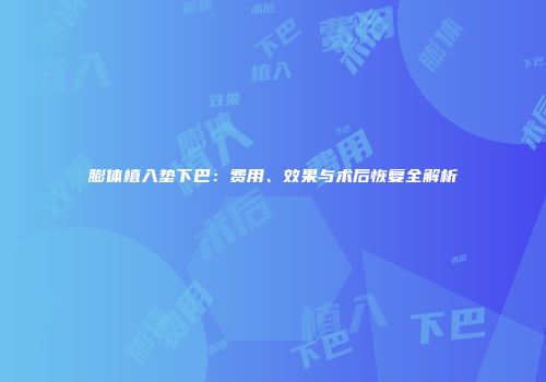 膨体植入垫下巴：费用、效果与术后恢复全解析