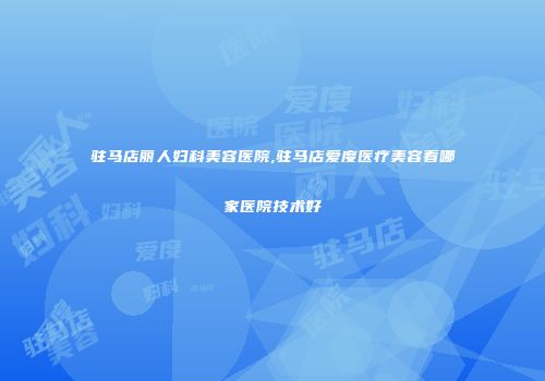 驻马店丽人妇科美容医院,驻马店爱度医疗美容看哪家医院技术好