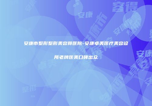 安康市整形整形美容得医院-安康卓美医疗美容诊所老牌医美口碑出众