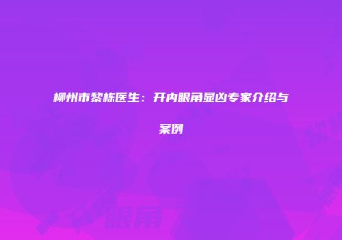 柳州市黎栋医生：开内眼角显凶专家介绍与案例