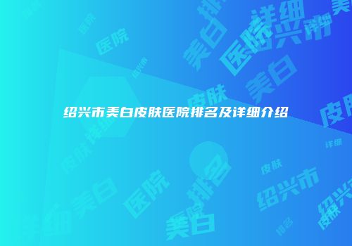 绍兴市美白皮肤医院排名及详细介绍
