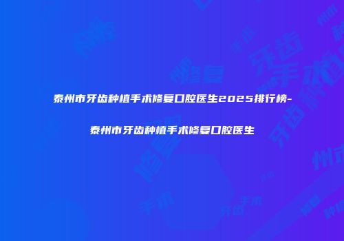 泰州市牙齿种植手术修复口腔医生2025排行榜-泰州市牙齿种植手术修复口腔医生
