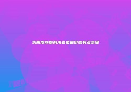 鸡西皮肤磨削术去痘疤价格有多高呢