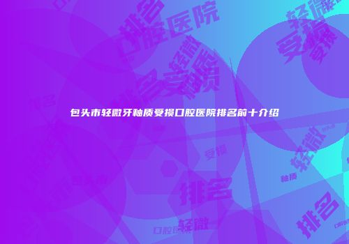 包头市轻微牙釉质受损口腔医院排名前十介绍