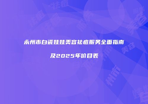 永州市白瓷娃娃美容祛痘服务全面指南及2025年价目表