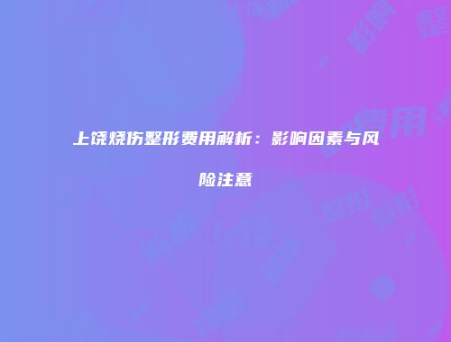上饶烧伤整形费用解析：影响因素与风险注意