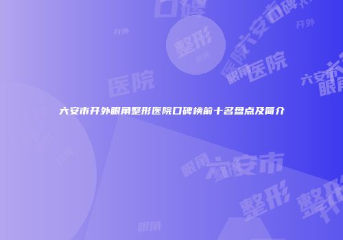 六安市开外眼角整形医院口碑榜前十名盘点及简介