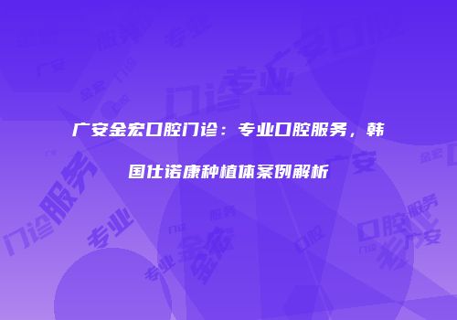 广安金宏口腔门诊：专业口腔服务，韩国仕诺康种植体案例解析