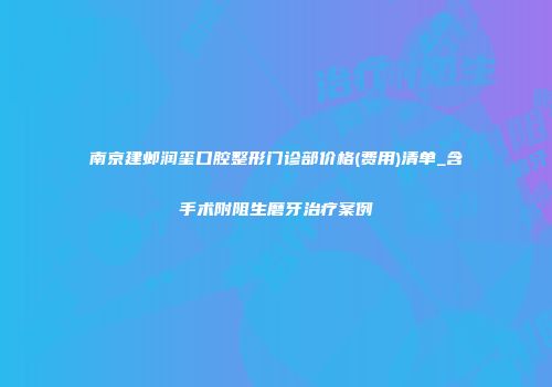 南京建邺润玺口腔整形门诊部价格(费用)清单_含手术附阻生磨牙治疗案例