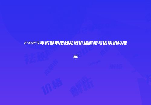 2025年成都市皮秒祛斑价格解析与优质机构推荐