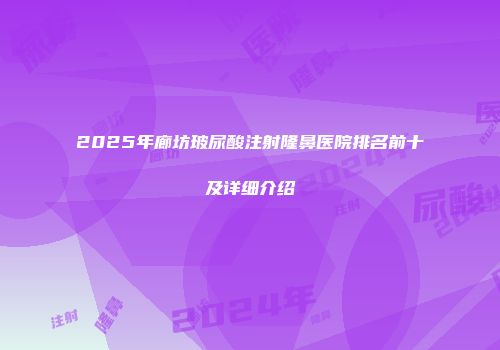 2025年廊坊玻尿酸注射隆鼻医院排名前十及详细介绍