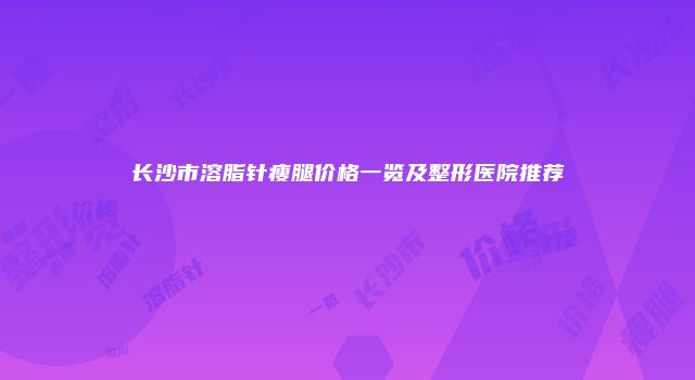 长沙市溶脂针瘦腿价格一览及整形医院推荐