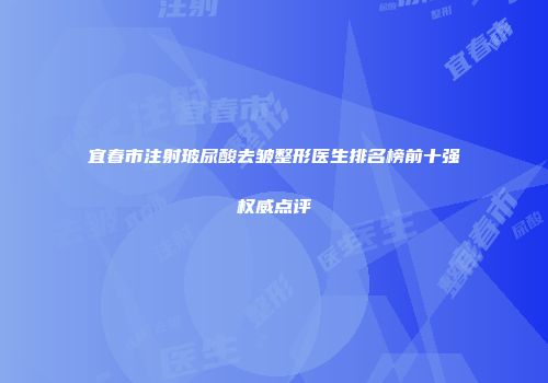 宜春市注射玻尿酸去皱整形医生排名榜前十强权威点评