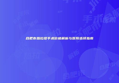合肥市热拉提手术价格解析与医院选择指南