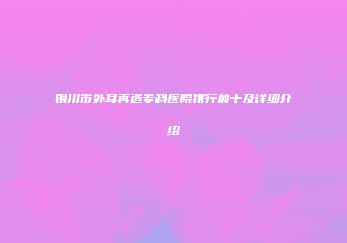 银川市外耳再造专科医院排行前十及详细介绍