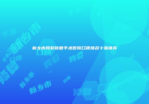 新乡市腭裂修复手术医院口碑排名十强推荐
