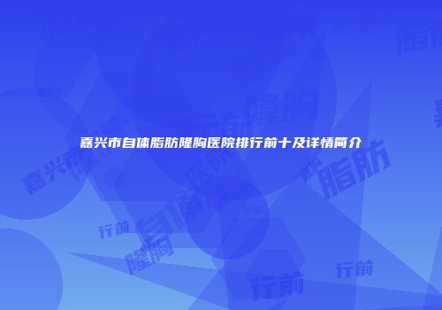 嘉兴市自体脂肪隆胸医院排行前十及详情简介