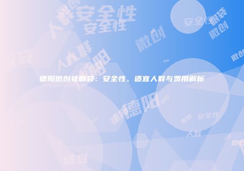 德阳微创祛眼袋：安全性、适宜人群与费用解析