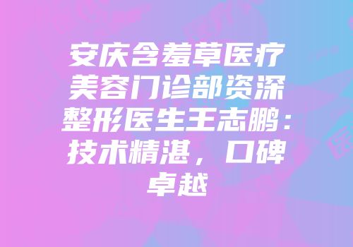 安庆含羞草医疗美容门诊部资深整形医生王志鹏：技术精湛，口碑卓越