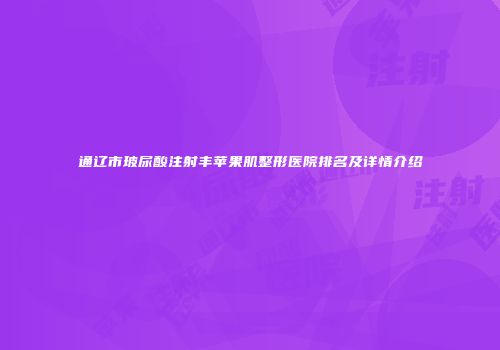 通辽市玻尿酸注射丰苹果肌整形医院排名及详情介绍