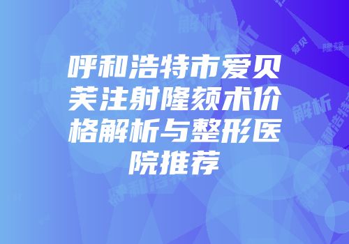 呼和浩特市爱贝芙注射隆颏术价格解析与整形医院推荐