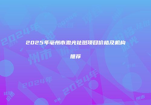 2025年亳州市激光祛斑项目价格及机构推荐