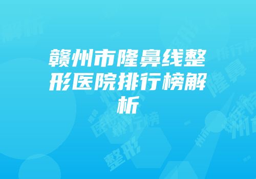 赣州市隆鼻线整形医院排行榜解析