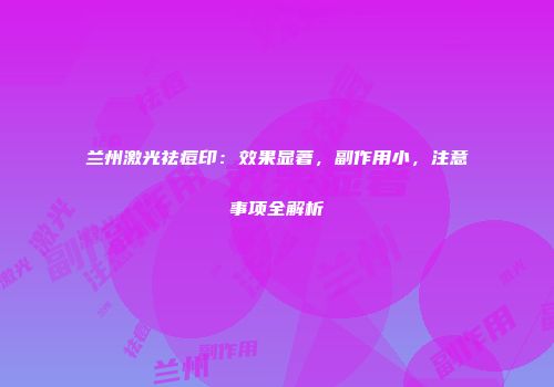 兰州激光祛痘印:效果显著,副作用小,注意事项全解析