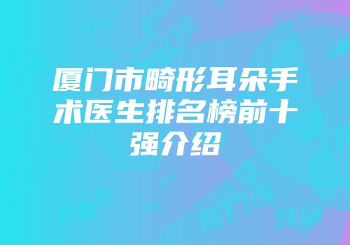 厦门市畸形耳朵手术医生排名榜前十强介绍