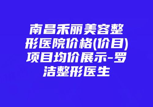 南昌禾丽美容整形医院价格(价目)项目均价展示-罗洁整形医生