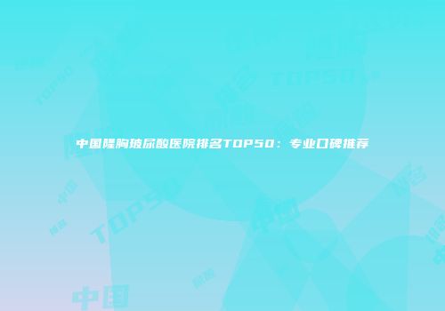 中国隆胸玻尿酸医院排名TOP50:专业口碑推荐