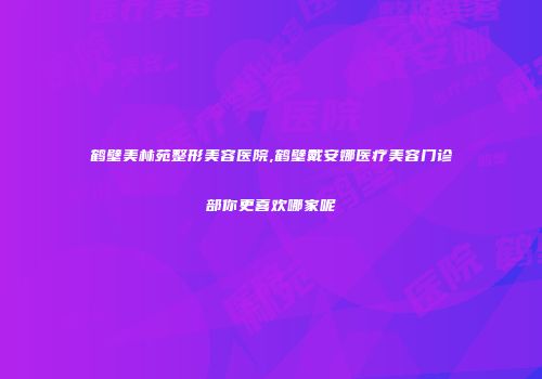 鹤壁美林苑整形美容医院,鹤壁戴安娜医疗美容门诊部你更喜欢哪家呢