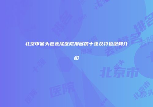北京市额头痘去除医院排名前十强及特色服务介绍