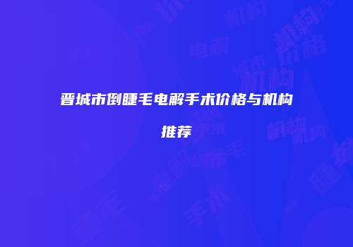 晋城市倒睫毛电解手术价格与机构推荐