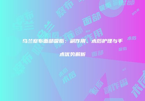 乌兰察布面部吸脂：副作用、术后护理与手术优势解析