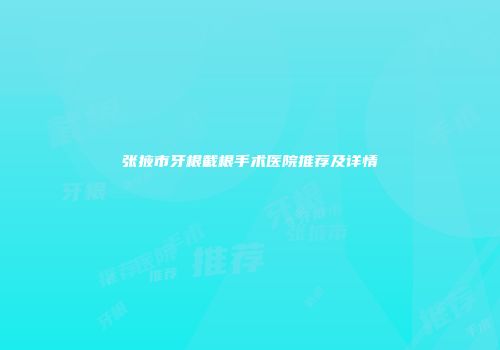 张掖市牙根截根手术医院推荐及详情