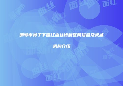 邯郸市鼻子下面红血丝修复医院排名及权威机构介绍