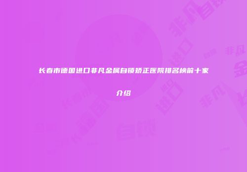 长春市德国进口非凡金属自锁矫正医院排名榜前十家介绍