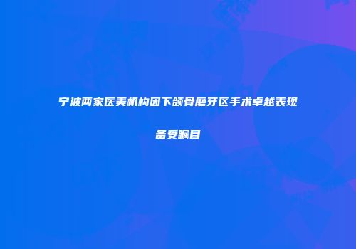 宁波两家医美机构因下颌骨磨牙区手术卓越表现备受瞩目