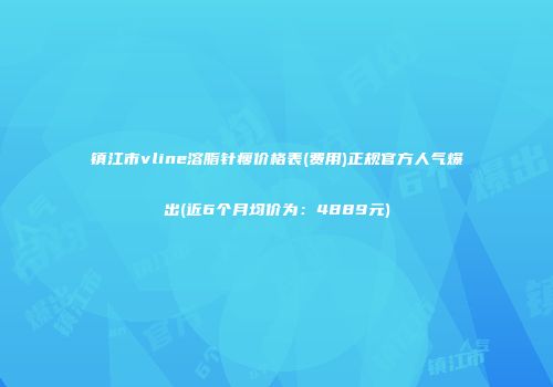 镇江市vline溶脂针瘦价格表(费用)正规官方人气爆出(近6个月均价为:4889元)
