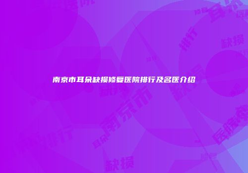 南京市耳朵缺损修复医院排行及名医介绍