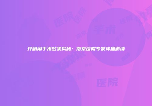 开眼角手术效果揭秘：南京医院专家详细解读