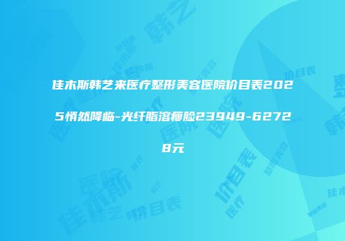 佳木斯韩艺来医疗整形美容医院价目表2025悄然降临-光纤脂溶瘦脸23949-62728元