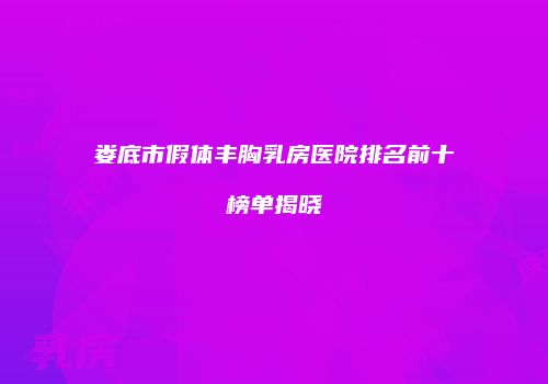 娄底市假体丰胸乳房医院排名前十榜单揭晓