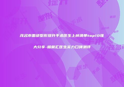 茂名市面部整形提升手术医生上榜清单top10强大分享-杨荣汇医生实力口碑测评